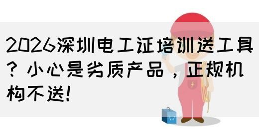 2026深圳电工证培训送工具？小心是劣质产品，正规机构不送！