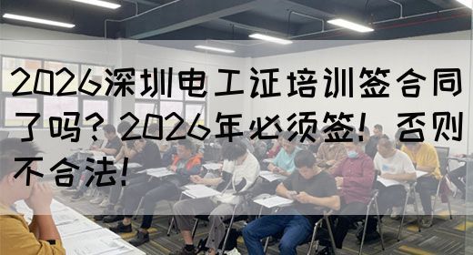 2026深圳电工证培训签合同了吗？2026年必须签！否则不合法！
