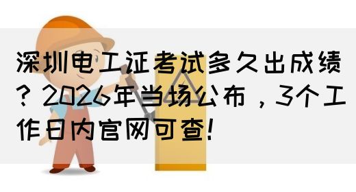 深圳电工证考试多久出成绩？2026年当场公布，3个工作日内官网可查！