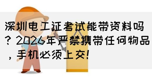 深圳电工证考试能带资料吗？2026年严禁携带任何物品，手机必须上交！