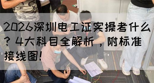 2026深圳电工证实操考什么？4大科目全解析，附标准接线图！