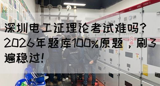 深圳电工证理论考试难吗？2026年题库100%原题，刷3遍稳过！