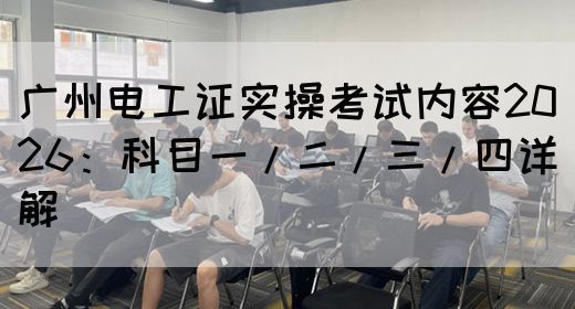 广州电工证实操考试内容2026：科目一/二/三/四详解