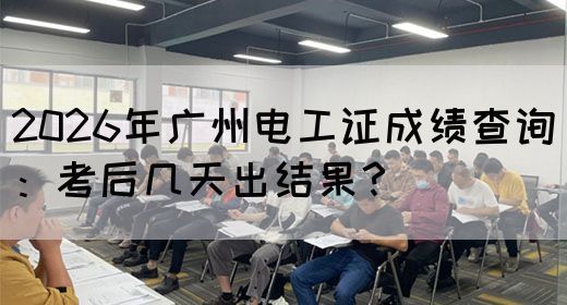 2026年广州电工证成绩查询：考后几天出结果？