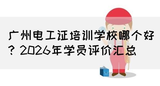 广州电工证培训学校哪个好？2026年学员评价汇总
