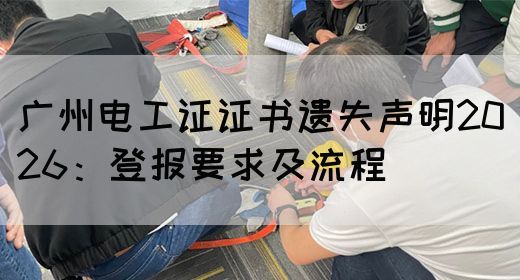 广州电工证证书遗失声明2026：登报要求及流程