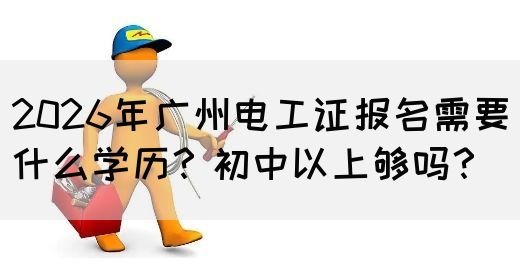 2026年广州电工证报名需要什么学历？初中以上够吗？(图1)