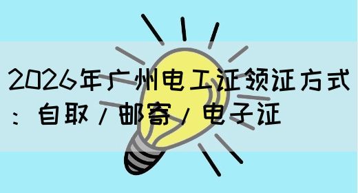 2026年广州电工证领证方式：自取/邮寄/电子证