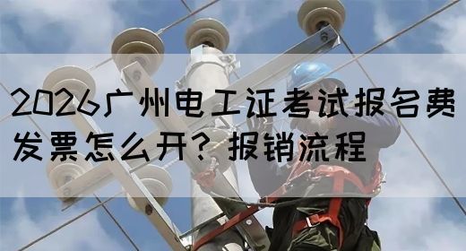 2026广州电工证考试报名费发票怎么开？报销流程