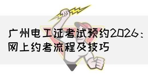 广州电工证考试预约2026：网上约考流程及技巧