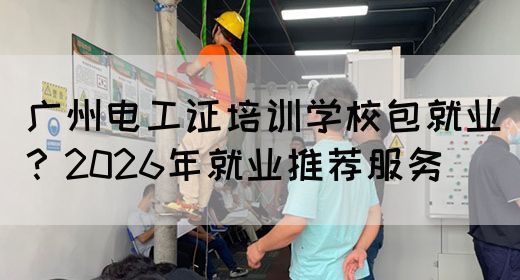 广州电工证培训学校包就业？2026年就业推荐服务