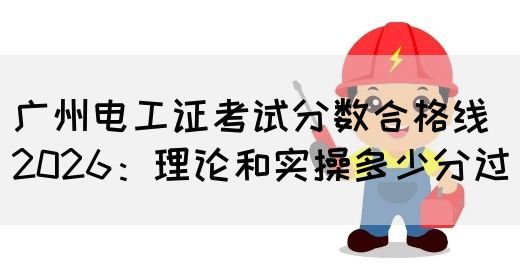 广州电工证考试分数合格线2026：理论和实操多少分过
