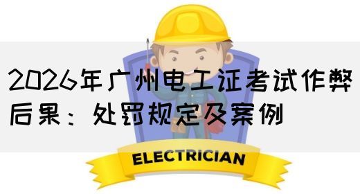 2026年广州电工证考试作弊后果：处罚规定及案例