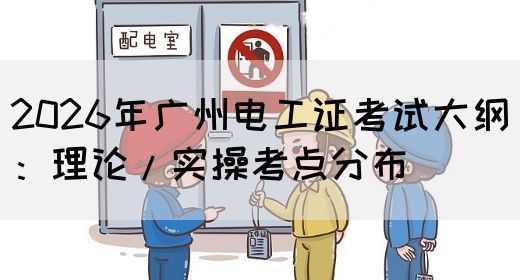2026年广州电工证考试大纲：理论/实操考点分布