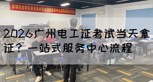 2026广州电工证考试当天拿证？一站式服务中心流程