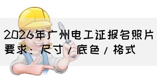 2026年广州电工证报名照片要求：尺寸/底色/格式