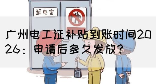 广州电工证补贴到账时间2026：申请后多久发放？(图1)