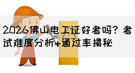 2026佛山电工证好考吗？考试难度分析+通过率揭秘