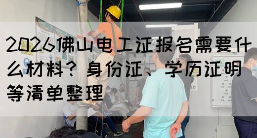 2026佛山电工证报名需要什么材料？身份证、学历证明等清单整理(图1)