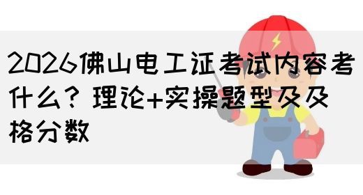2026佛山电工证考试内容考什么？理论+实操题型及及格分数
