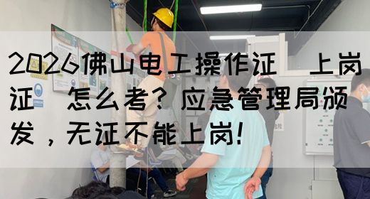 2026佛山电工操作证（上岗证）怎么考？应急管理局颁发，无证不能上岗！