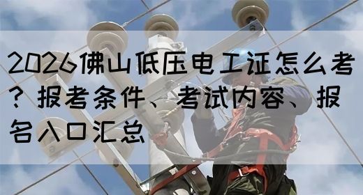 2026佛山低压电工证怎么考？报考条件、考试内容、报名入口汇总