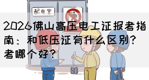 2026佛山高压电工证报考指南：和低压证有什么区别？考哪个好？