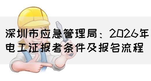 深圳市应急管理局：2026年电工证报考条件及报名流程