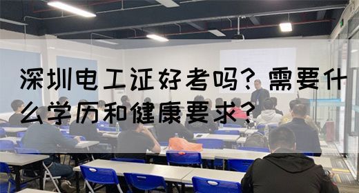 深圳电工证好考吗？需要什么学历和健康要求？
