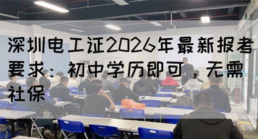 深圳电工证2026年最新报考要求：初中学历即可，无需社保