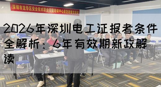 2026年深圳电工证报考条件全解析：6年有效期新政解读