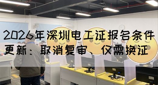2026年深圳电工证报名条件更新：取消复审、仅需换证(图1)
