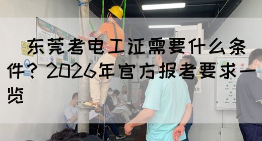 ‌东莞考电工证需要什么条件？2026年官方报考要求一览‌
