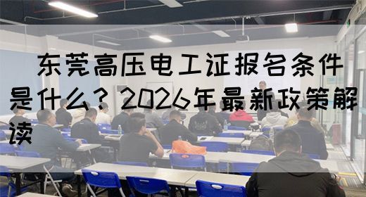 ‌东莞高压电工证报名条件是什么？2026年最新政策解读‌