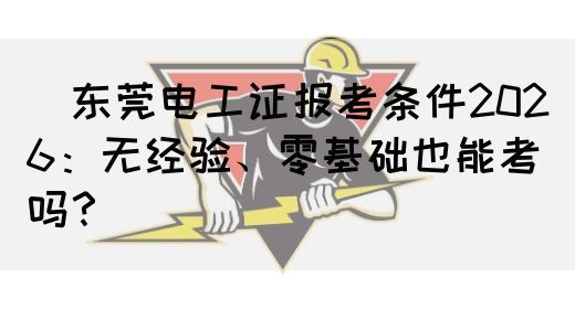 ‌东莞电工证报考条件2026：无经验、零基础也能考吗？‌
