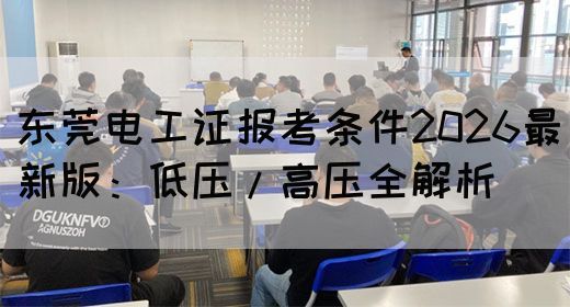 东莞电工证报考条件2026最新版：低压/高压全解析‌