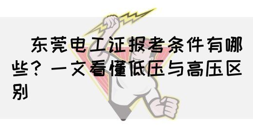 ‌东莞电工证报考条件有哪些？一文看懂低压与高压区别‌