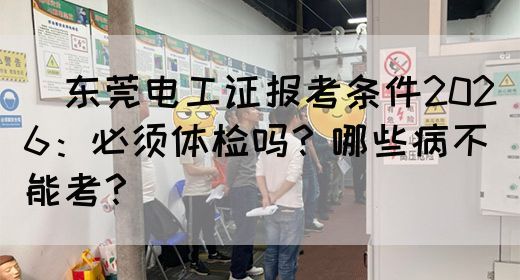‌东莞电工证报考条件2026：必须体检吗？哪些病不能考？‌