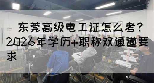 ‌东莞高级电工证怎么考？2026年学历+职称双通道要求‌