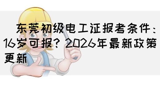 ‌东莞初级电工证报考条件：16岁可报？2026年最新政策更新‌