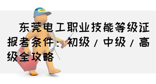 ‌东莞电工职业技能等级证报考条件：初级/中级/高级全攻略‌
