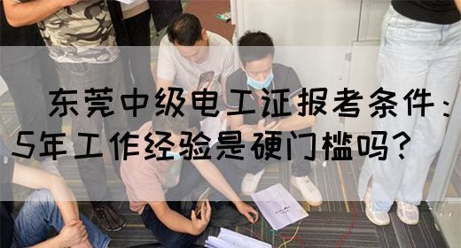 ‌东莞中级电工证报考条件：5年工作经验是硬门槛吗？‌(图1)