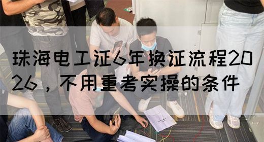珠海电工证6年换证流程2026，不用重考实操的条件(图1)