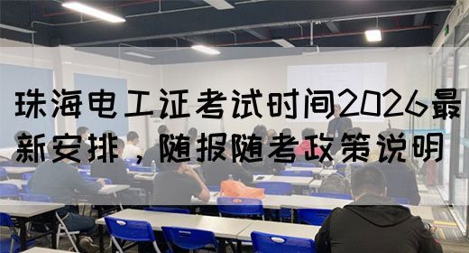 珠海电工证考试时间2026最新安排，随报随考政策说明