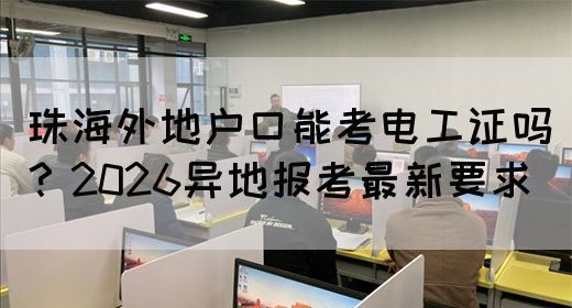 珠海外地户口能考电工证吗？2026异地报考最新要求
