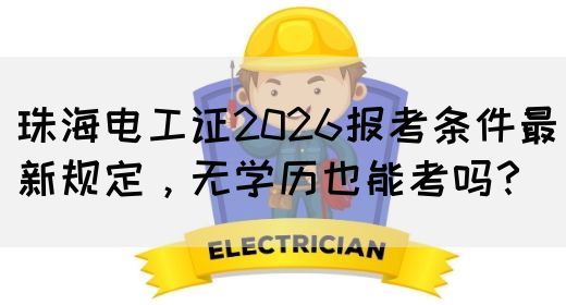 珠海电工证2026报考条件最新规定，无学历也能考吗？