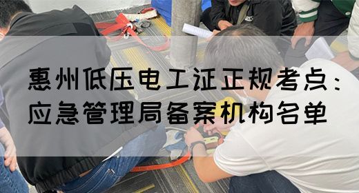 惠州低压电工证正规考点：应急管理局备案机构名单(图1)