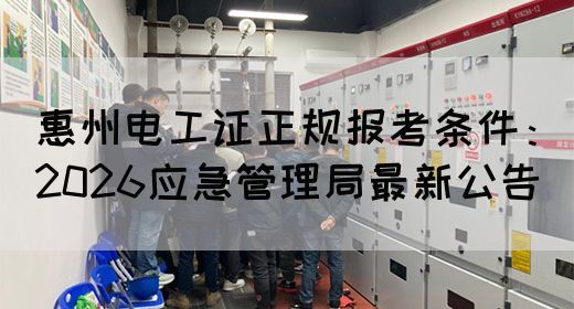 惠州电工证正规报考条件：2026应急管理局最新公告