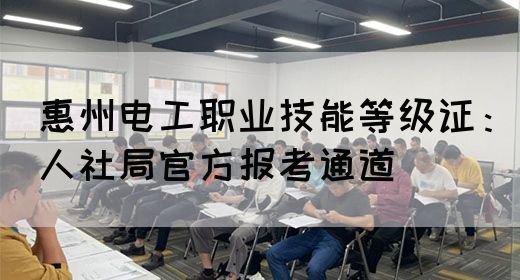 惠州电工职业技能等级证：人社局官方报考通道