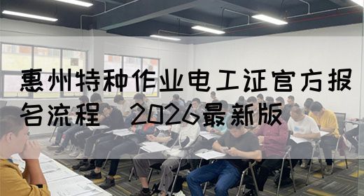 惠州特种作业电工证官方报名流程（2026最新版）